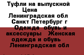 Туфли на выпускной › Цена ­ 4 000 - Ленинградская обл., Санкт-Петербург г. Одежда, обувь и аксессуары » Женская одежда и обувь   . Ленинградская обл.